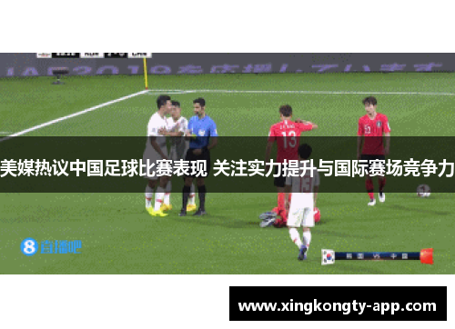 美媒热议中国足球比赛表现 关注实力提升与国际赛场竞争力